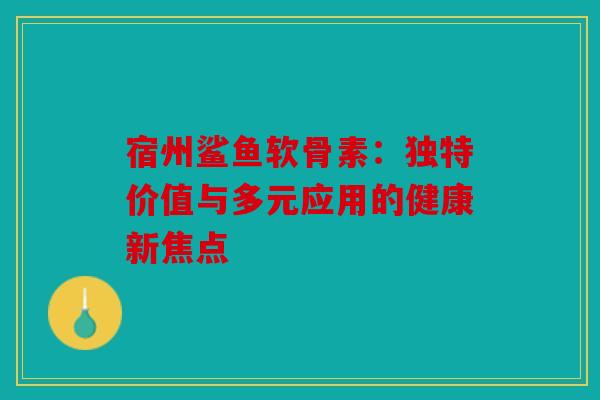 宿州鲨鱼软骨素：独特价值与多元应用的健康新焦点