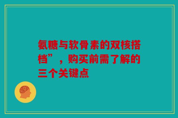 氨糖与软骨素的双核搭档”，购买前需了解的三个关键点