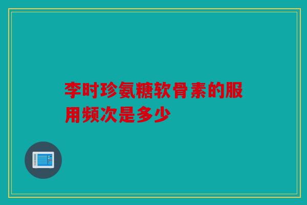 李时珍氨糖软骨素的服用频次是多少