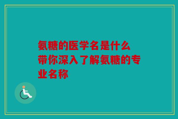 氨糖的医学名是什么 带你深入了解氨糖的专业名称