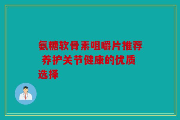 氨糖软骨素咀嚼片推荐 养护关节健康的优质选择