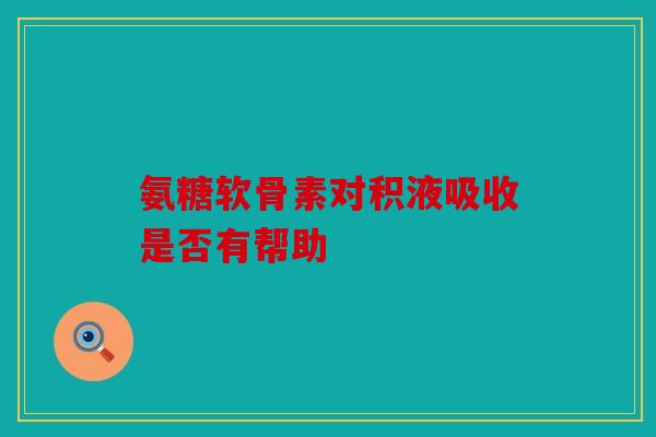 氨糖软骨素对积液吸收是否有帮助