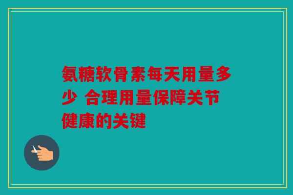 氨糖软骨素每天用量多少 合理用量保障关节健康的关键