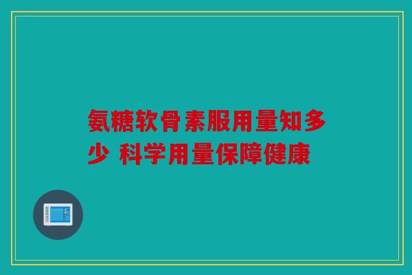 氨糖软骨素服用量知多少 科学用量保障健康