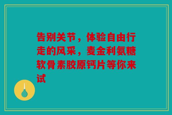 告别关节，体验自由行走的风采，麦金利氨糖软骨素胶原钙片等你来试