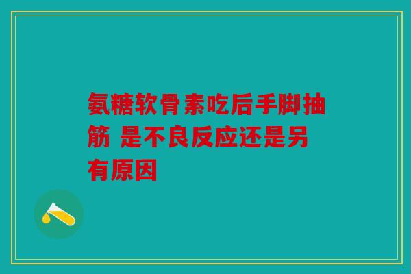 氨糖软骨素吃后手脚抽筋 是不良反应还是另有原因