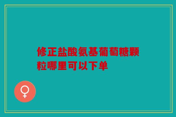 修正盐酸氨基葡萄糖颗粒哪里可以下单