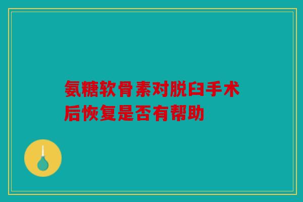 氨糖软骨素对脱臼手术后恢复是否有帮助