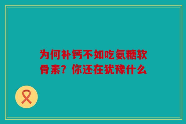 为何补钙不如吃氨糖软骨素？你还在犹豫什么