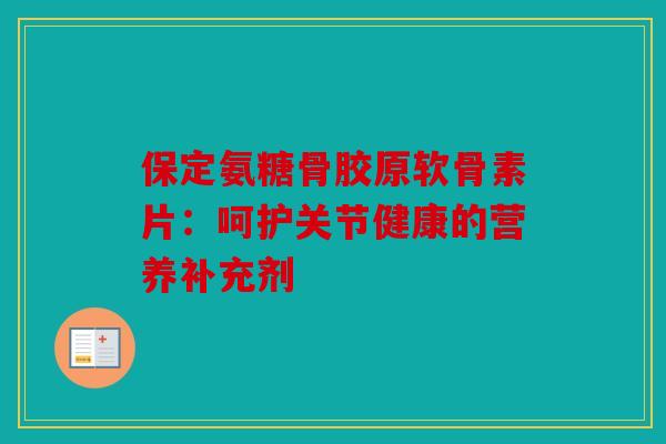 保定氨糖骨胶原软骨素片：呵护关节健康的营养补充剂