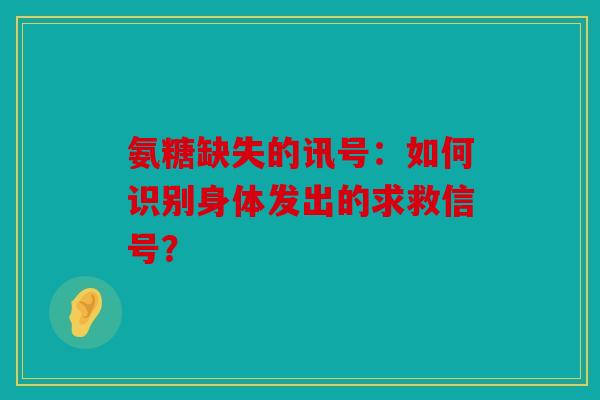 氨糖缺失的讯号：如何识别身体发出的求救信号？