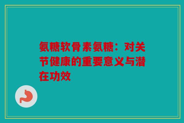 氨糖软骨素氨糖：对关节健康的重要意义与潜在功效