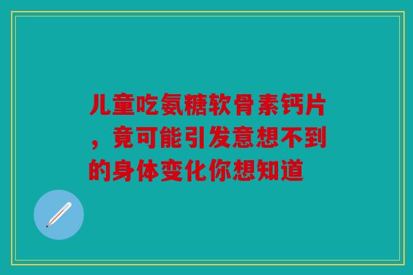 儿童吃氨糖软骨素钙片，竟可能引发意想不到的身体变化你想知道