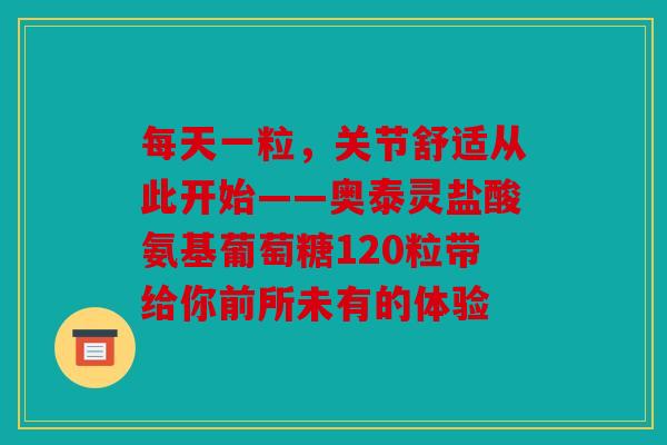 每天一粒，关节舒适从此开始——奥泰灵盐酸氨基葡萄糖120粒带给你前所未有的体验