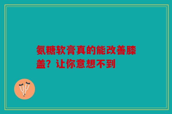 氨糖软膏真的能改善膝盖？让你意想不到