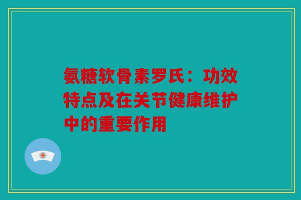 氨糖软骨素罗氏：功效特点及在关节健康维护中的重要作用