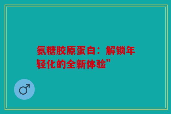 氨糖胶原蛋白：解锁年轻化的全新体验”