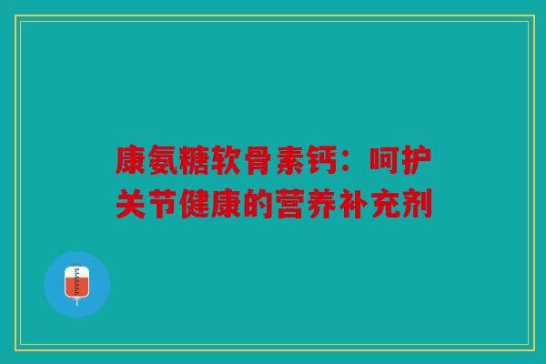 康氨糖软骨素钙：呵护关节健康的营养补充剂