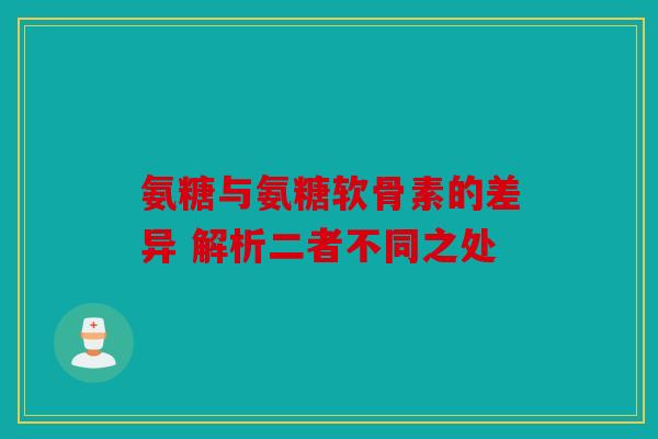 氨糖与氨糖软骨素的差异 解析二者不同之处