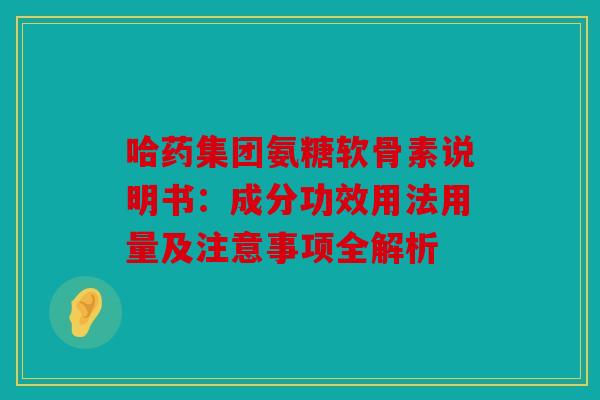 哈药集团氨糖软骨素说明书：成分功效用法用量及注意事项全解析