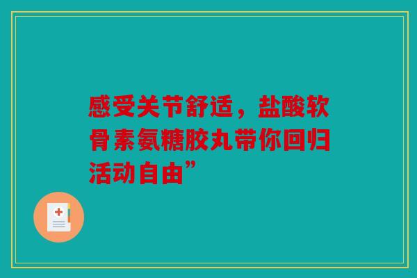 感受关节舒适，盐酸软骨素氨糖胶丸带你回归活动自由”