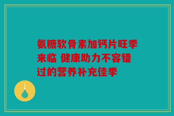 氨糖软骨素加钙片旺季来临 健康助力不容错过的营养补充佳季