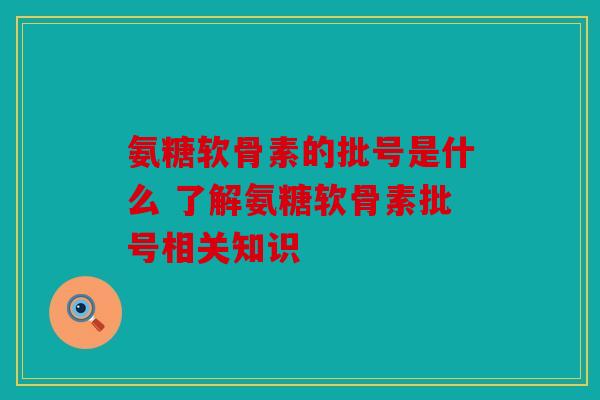 氨糖软骨素的批号是什么 了解氨糖软骨素批号相关知识