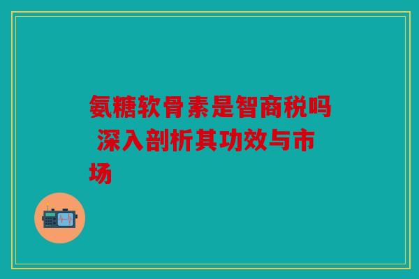 氨糖软骨素是智商税吗 深入剖析其功效与市场