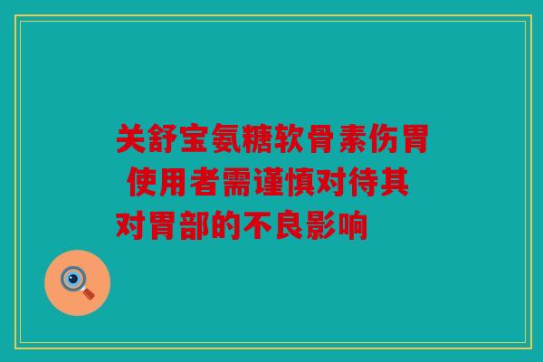 关舒宝氨糖软骨素伤胃 使用者需谨慎对待其对胃部的不良影响