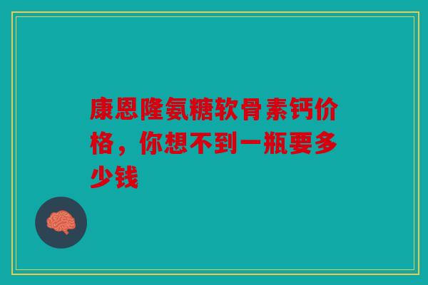 康恩隆氨糖软骨素钙价格，你想不到一瓶要多少钱