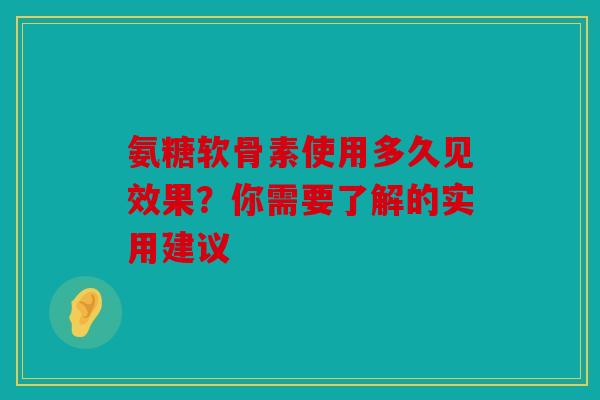 氨糖软骨素使用多久见效果？你需要了解的实用建议