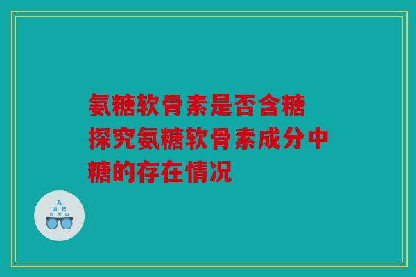 氨糖软骨素是否含糖 探究氨糖软骨素成分中糖的存在情况