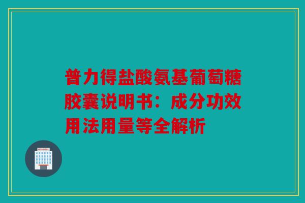 普力得盐酸氨基葡萄糖胶囊说明书：成分功效用法用量等全解析