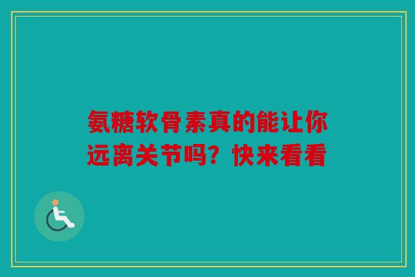 氨糖软骨素真的能让你远离关节吗？快来看看