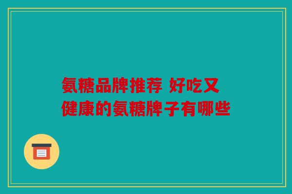 氨糖品牌推荐 好吃又健康的氨糖牌子有哪些