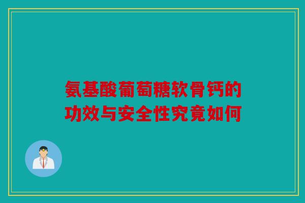 氨基酸葡萄糖软骨钙的功效与安全性究竟如何