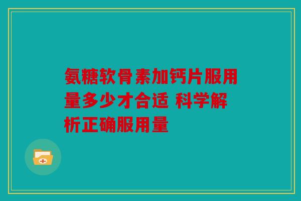 氨糖软骨素加钙片服用量多少才合适 科学解析正确服用量