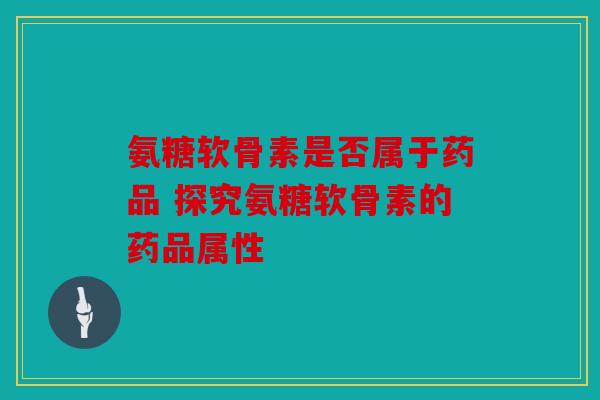 氨糖软骨素是否属于药品 探究氨糖软骨素的药品属性