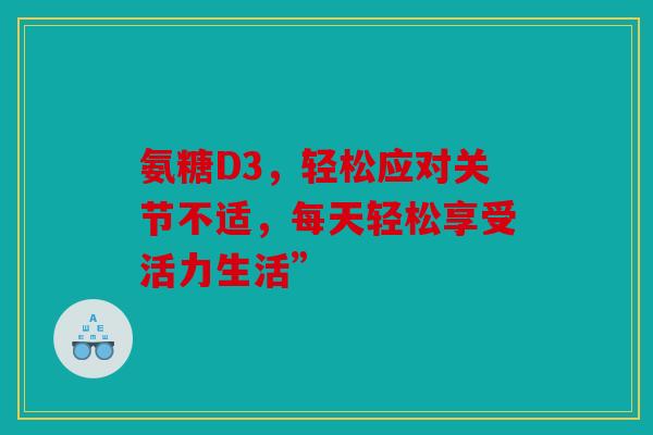 氨糖D3，轻松应对关节不适，每天轻松享受活力生活”