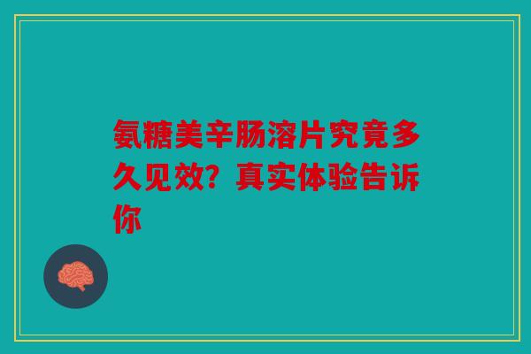 氨糖美辛肠溶片究竟多久见效？真实体验告诉你