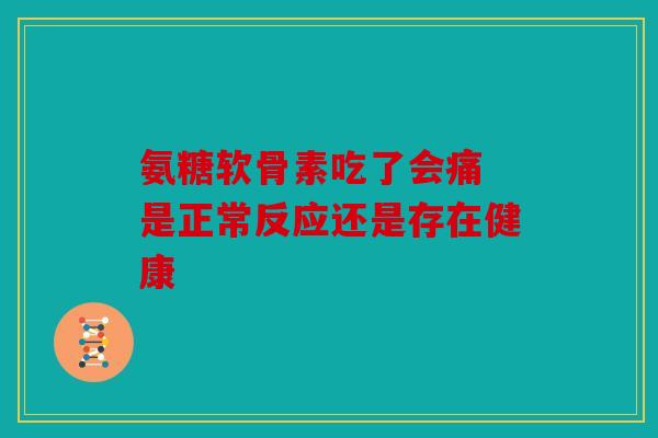 氨糖软骨素吃了会痛 是正常反应还是存在健康