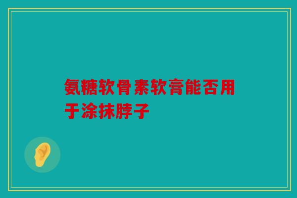 氨糖软骨素软膏能否用于涂抹脖子