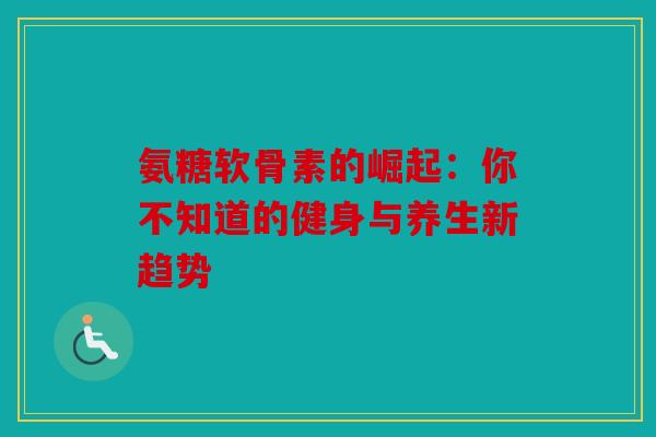 氨糖软骨素的崛起：你不知道的健身与养生新趋势