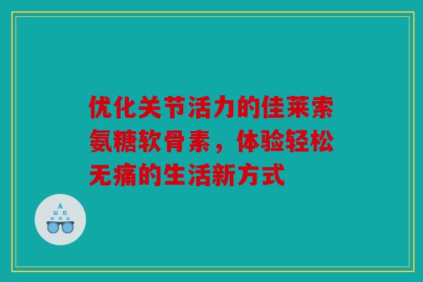 优化关节活力的佳莱索氨糖软骨素，体验轻松无痛的生活新方式