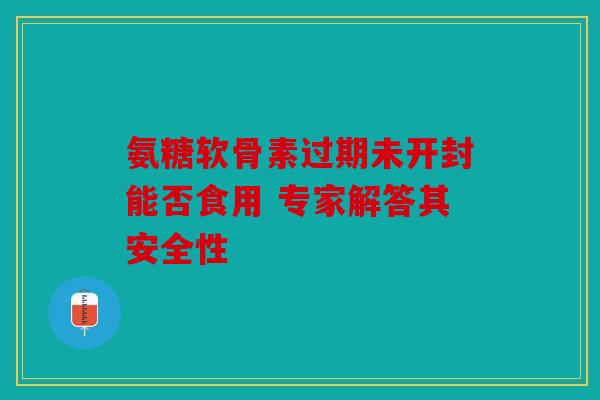 氨糖软骨素过期未开封能否食用 专家解答其安全性