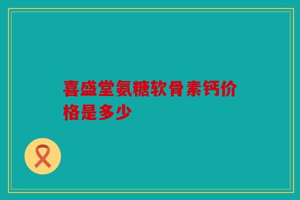 喜盛堂氨糖软骨素钙价格是多少