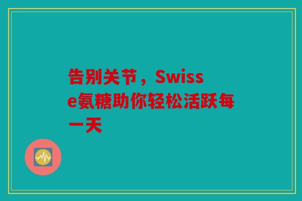 告别关节，Swisse氨糖助你轻松活跃每一天