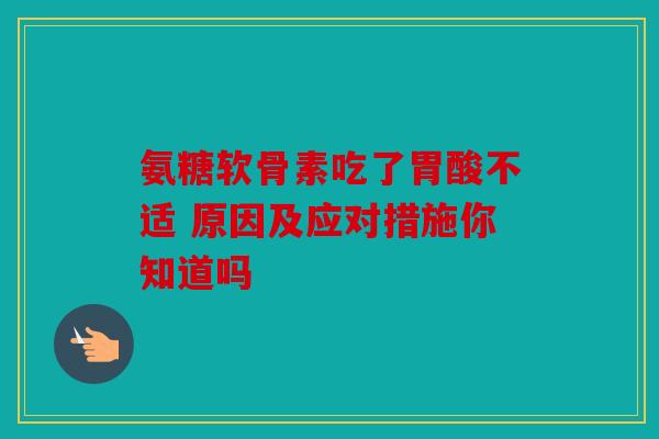 氨糖软骨素吃了胃酸不适 原因及应对措施你知道吗