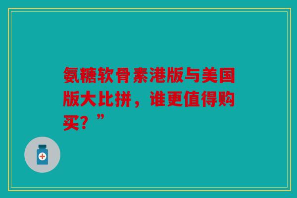 氨糖软骨素港版与美国版大比拼，谁更值得购买？”