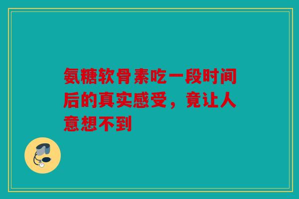 氨糖软骨素吃一段时间后的真实感受，竟让人意想不到